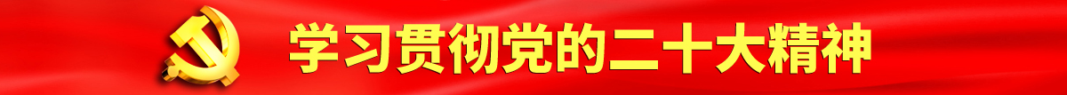 日逼公交站黄色日逼黄色电影认真学习贯彻落实党的二十大会议精神